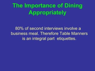 The Importance of Dining
Appropriately
80% of second interviews involve a
business meal. Therefore Table Manners
is an integral part etiquettes.
 