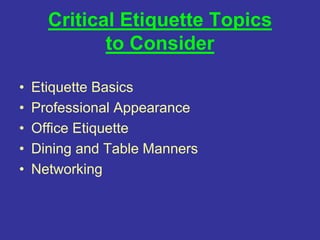 Critical Etiquette Topics
to Consider
• Etiquette Basics
• Professional Appearance
• Office Etiquette
• Dining and Table Manners
• Networking
 