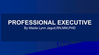 PROFESSIONAL EXECUTIVE
By Maida Lynn Jaguit,RN,MM,PHD
 