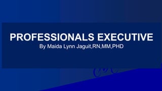 PROFESSIONALS EXECUTIVE
By Maida Lynn Jaguit,RN,MM,PHD
 