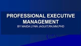 PROFESSIONAL EXECUTIVE
MANAGEMENT
BY MAIDA LYNN JAGUIT,RN,MM,PHD
 