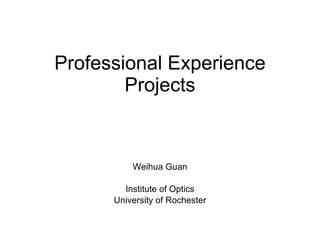 Professional Experience Projects Weihua Guan Institute of Optics University of Rochester 