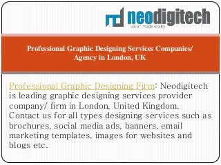 Professional Graphic Designing Firm: Neodigitech
is leading graphic designing services provider
company/ firm in London, United Kingdom.
Contact us for all types designing services such as
brochures, social media ads, banners, email
marketing templates, images for websites and
blogs etc.
Professional Graphic Designing Services Companies/
Agency in London, UK
 