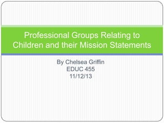 Professional Groups Relating to
Children and their Mission Statements
By Chelsea Griffin
EDUC 455
11/12/13

 