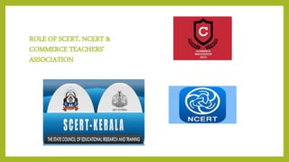 ROLE OF SCERT, NCERT &
COMMERCE TEACHERS’
ASSOCIATION
 