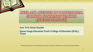Need And Avenues of Professional Growth of Science Teacher by Asst.Prof. Ketan Kamble
1
 