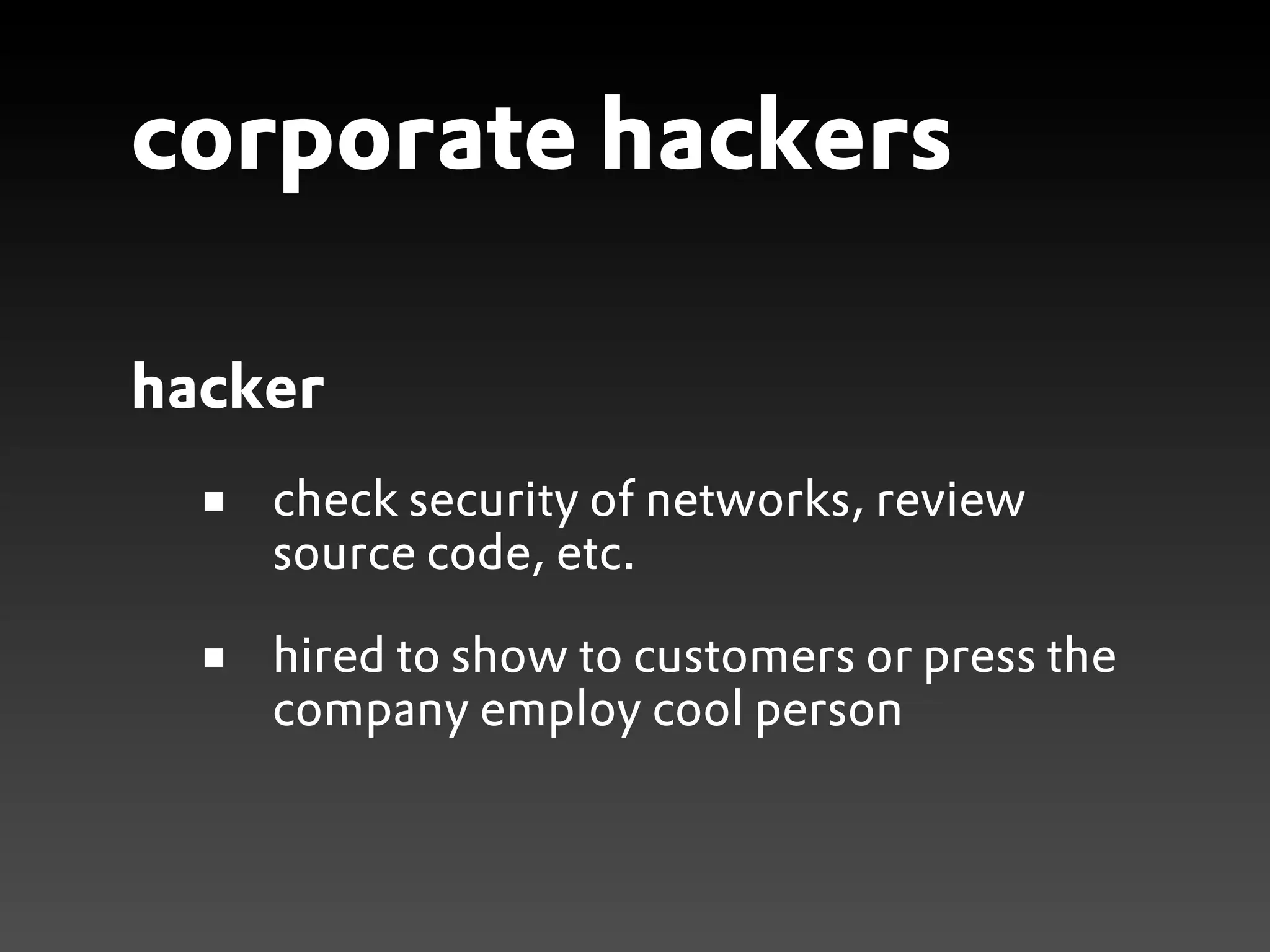 corporate hackers

hacker
    check security of networks, review
    source code, etc.

    hired to show to customers or press the
    company employ cool person
 