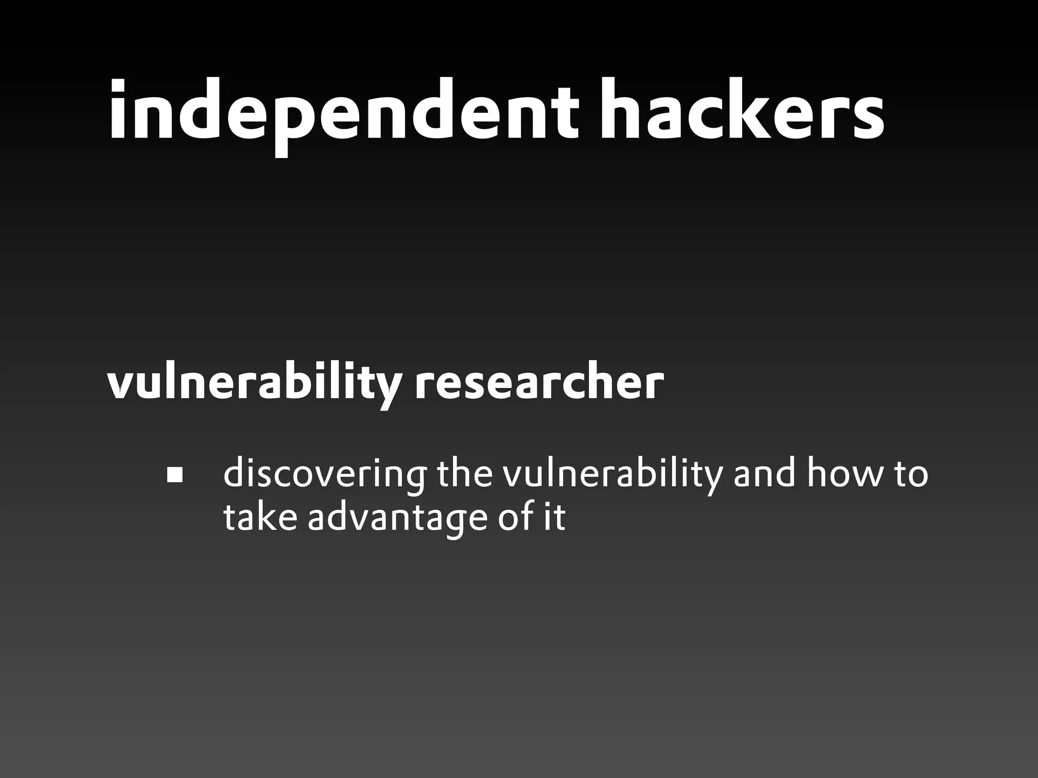 independent hackers


vulnerability researcher
    discovering the vulnerability and how to
    take advantage of it
 