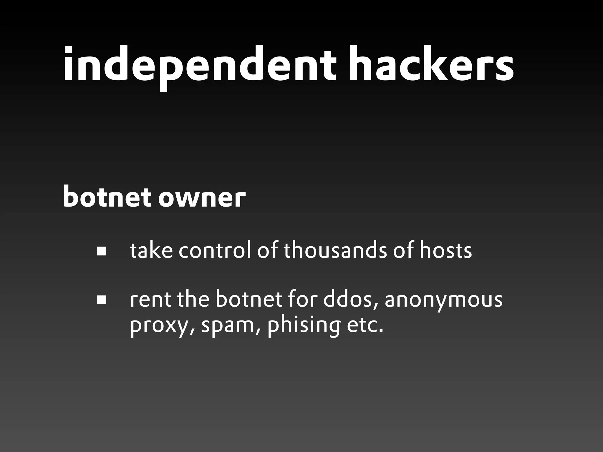 independent hackers

botnet owner
    take control of thousands of hosts

    rent the botnet for ddos, anonymous
    proxy, spam, phising etc.
 