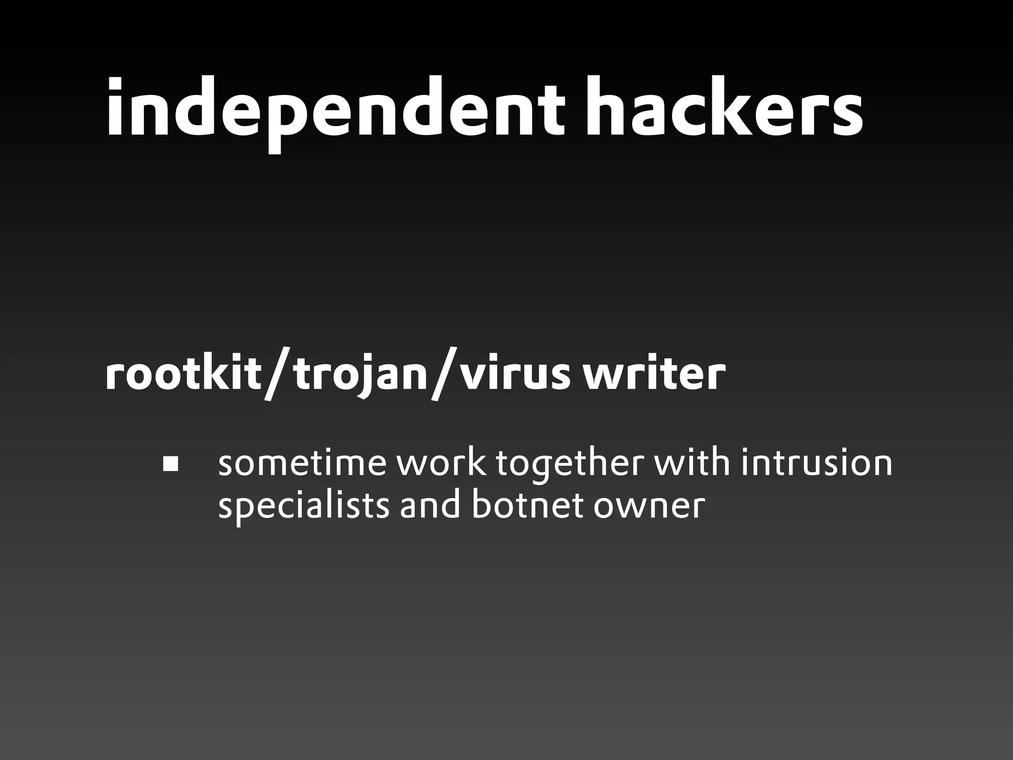 independent hackers


rootkit/trojan/virus writer
    sometime work together with intrusion
    specialists and botnet owner
 