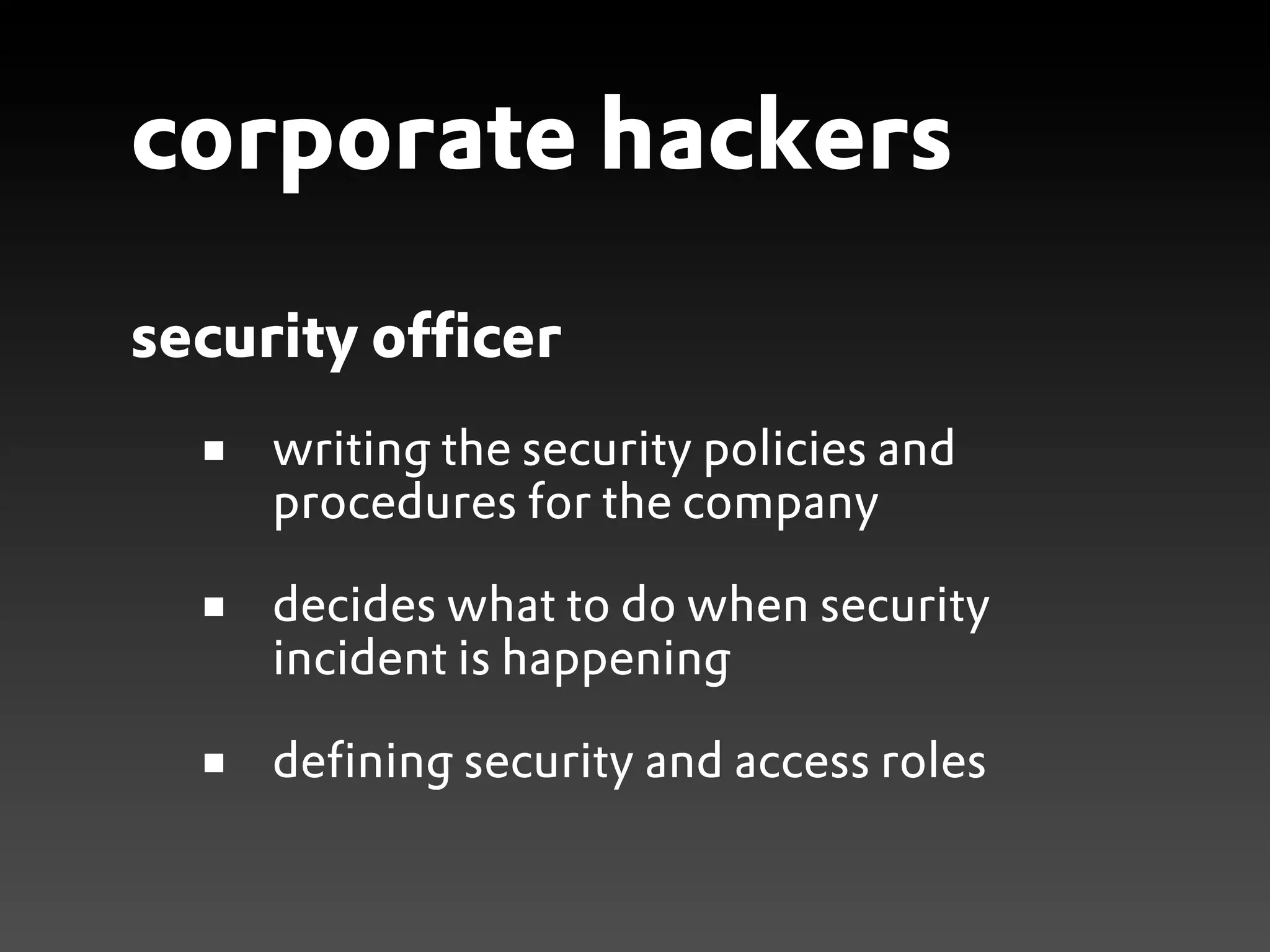 corporate hackers
security officer
     writing the security policies and
     procedures for the company

     decides what to do when security
     incident is happening

     defining security and access roles
 