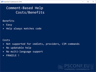 Comment-Based Help
Costs/Benefits
Benefits
• Easy
• Help always matches code
Costs
• Not supported for cmdlets, providers, CIM commands
• No updatable help
• No multi-language support
• FRAGILE !
 