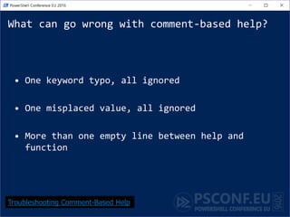 What can go wrong with comment-based help?
• One keyword typo, all ignored
• One misplaced value, all ignored
• More than one empty line between help and
function
Troubleshooting Comment-Based Help
 