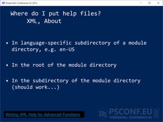 Where do I put help files?
XML, About
• In language-specific subdirectory of a module
directory, e.g. en-US
• In the root of the module directory
• In the subdirectory of the module directory
(should work...)
Writing XML Help for Advanced Functions
 