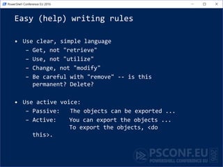 Easy (help) writing rules
• Use clear, simple language
– Get, not "retrieve"
– Use, not "utilize"
– Change, not "modify"
– Be careful with "remove" -- is this
permanent? Delete?
• Use active voice:
– Passive: The objects can be exported ...
– Active: You can export the objects ...
To export the objects, <do
this>.
 