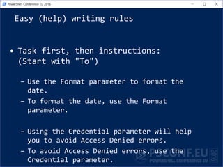 Easy (help) writing rules
• Task first, then instructions:
(Start with "To")
– Use the Format parameter to format the
date.
– To format the date, use the Format
parameter.
– Using the Credential parameter will help
you to avoid Access Denied errors.
– To avoid Access Denied errors, use the
Credential parameter.
 