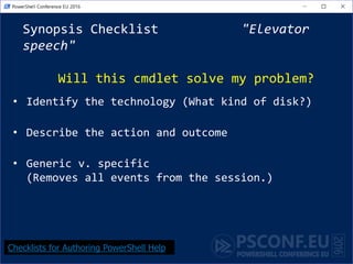 Synopsis Checklist "Elevator
speech"
Will this cmdlet solve my problem?
• Identify the technology (What kind of disk?)
• Describe the action and outcome
• Generic v. specific
(Removes all events from the session.)
Checklists for Authoring PowerShell Help
 