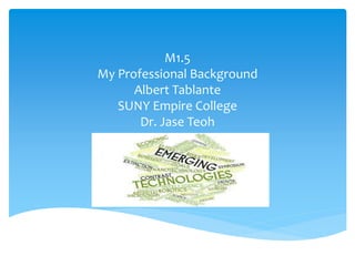 M1.5
My Professional Background
Albert Tablante
SUNY Empire College
Dr. Jase Teoh
 