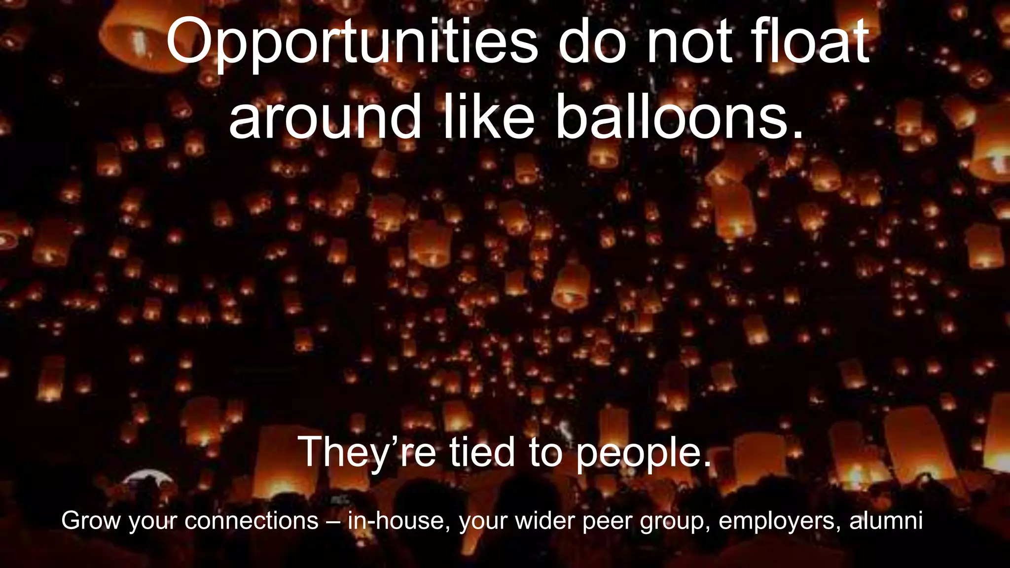 Opportunities do not float
around like balloons.
Grow your connections – in-house, your wider peer group, employers, alumni
They’re tied to people.
 