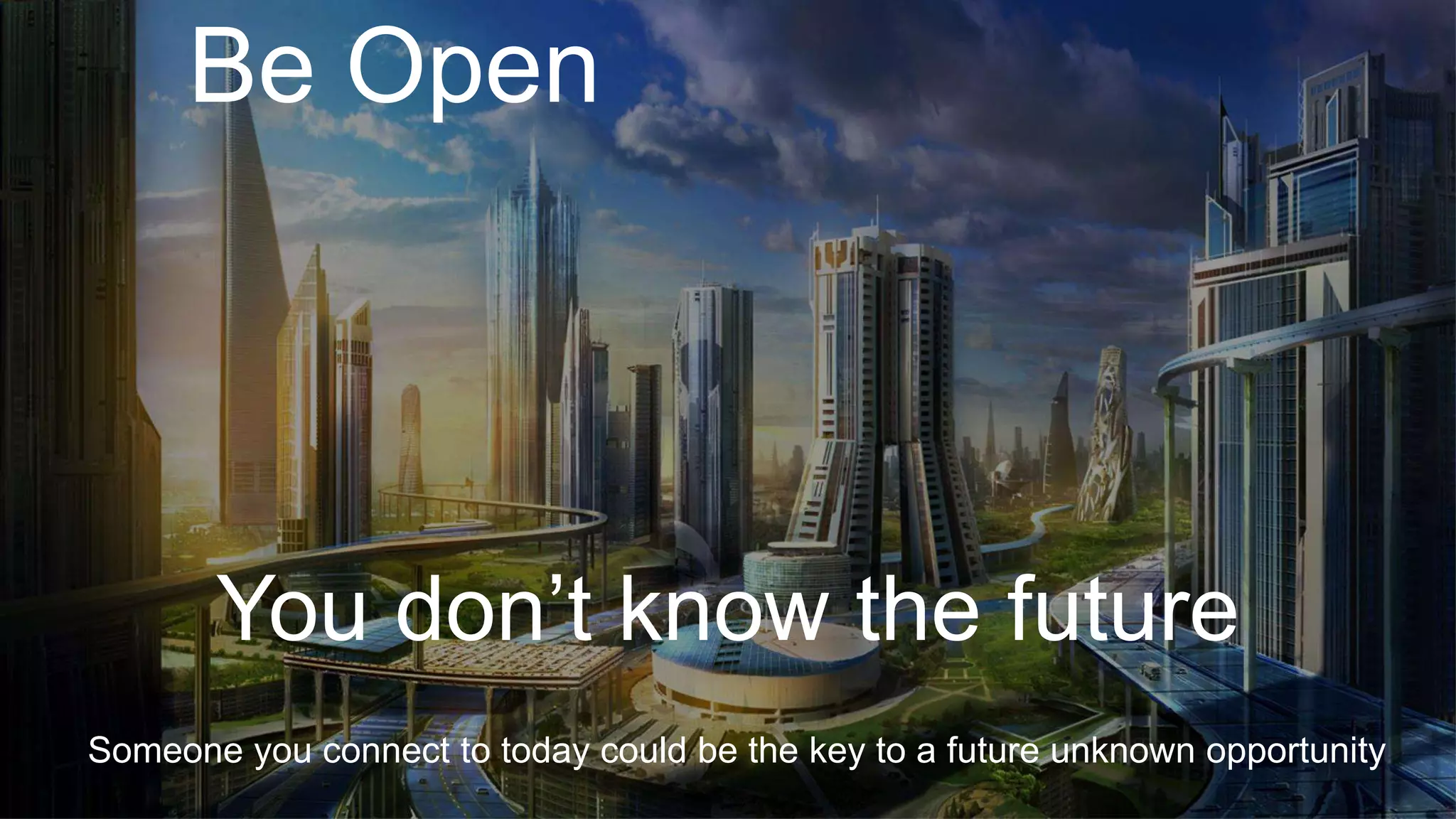 You don’t know the future
Someone you connect to today could be the key to a future unknown opportunity
Be Open
 