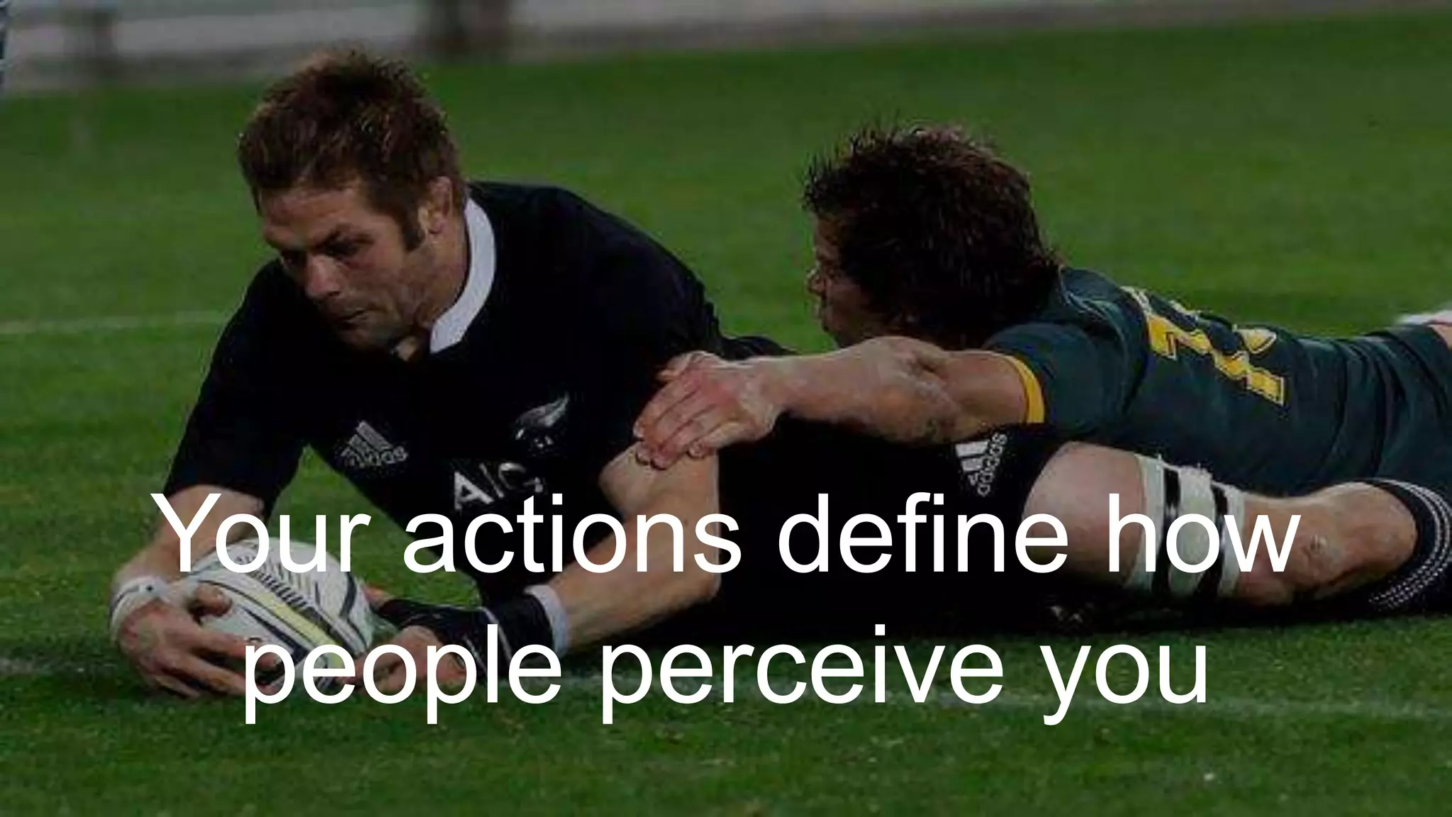 Your actions define how
people perceive you
 