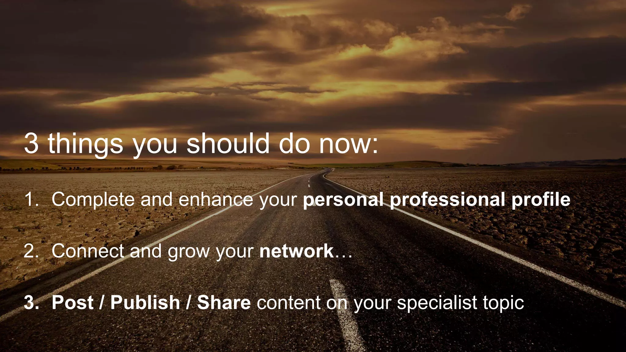 3 things you should do now:
1. Complete and enhance your personal professional profile
2. Connect and grow your network…
3. Post / Publish / Share content on your specialist topic
 