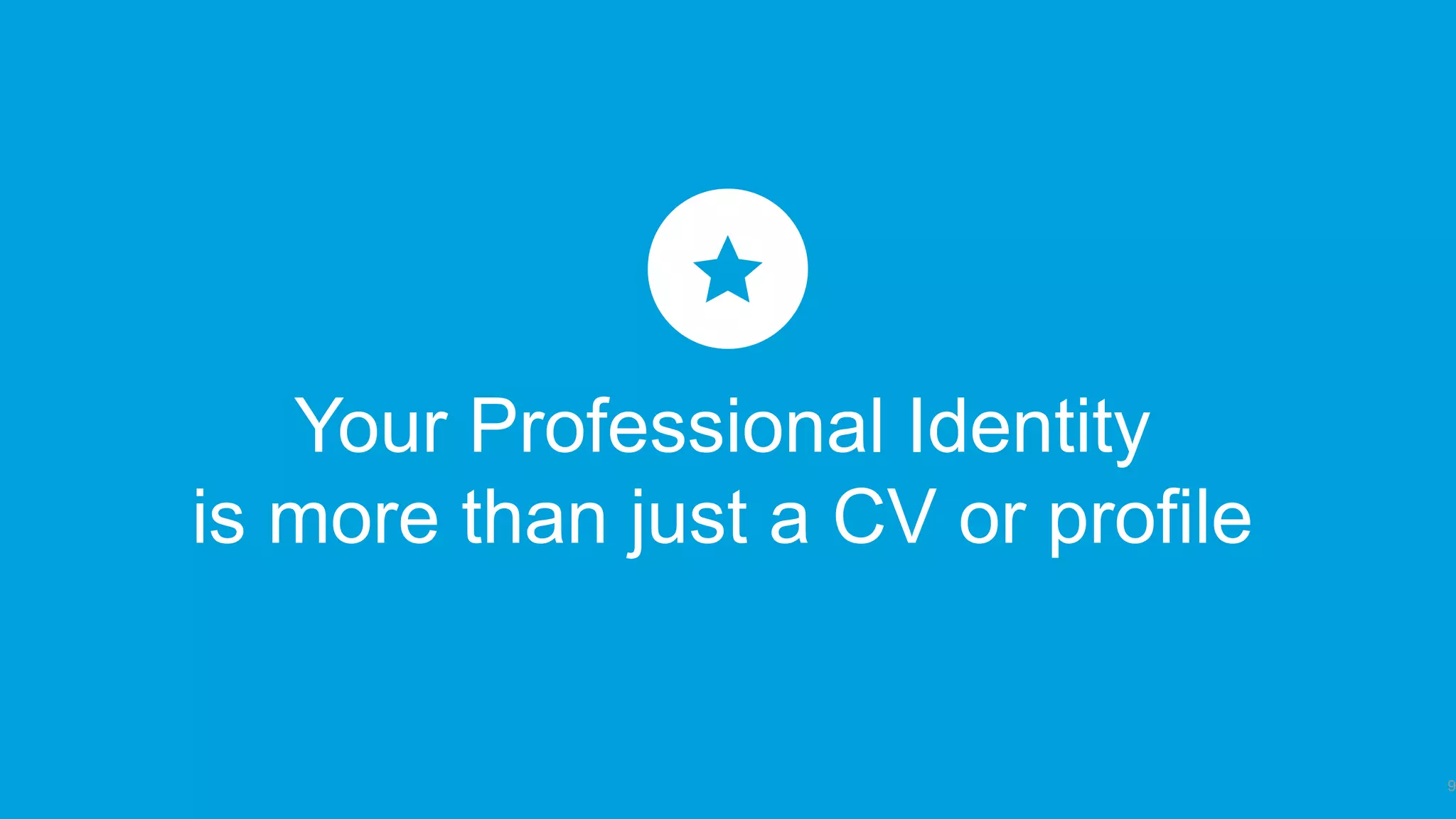 Your Professional Identity
is more than just a CV or profile
9
 