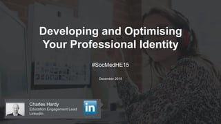 Developing and Optimising
Your Professional Identity
Charles Hardy
Education Engagement Lead
LinkedIn
#SocMedHE15
December 2015
 