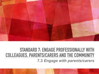 STANDARD 7: ENGAGE PROFESSIONALLY WITH
COLLEAGUES, PARENTS/CARERS AND THE COMMUNITY
7.3 Engage with parents/carers
 