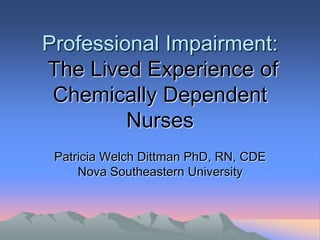 Professional Impairment:
The Lived Experience of
 Chemically Dependent
         Nurses
 Patricia Welch Dittman PhD, RN, CDE
     Nova Southeastern University
 