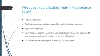 What doesn’t professional indemnity insurance
cover?
 Fines and penalties
 Any loss to your business that’s caused by mo...