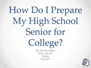 How Do I Prepare
My High School
Senior for
College?
By: Aubree Roper
EDU 432-O2
Farmer
Fall 2017
 