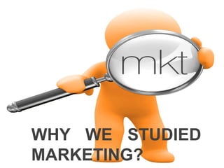 WHY WE STUDIED
MARKETING?
 