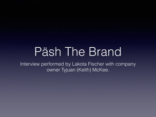 Päsh The Brand
Interview performed by Lakota Fischer with company
owner Tyjuan (Keith) McKee.
 