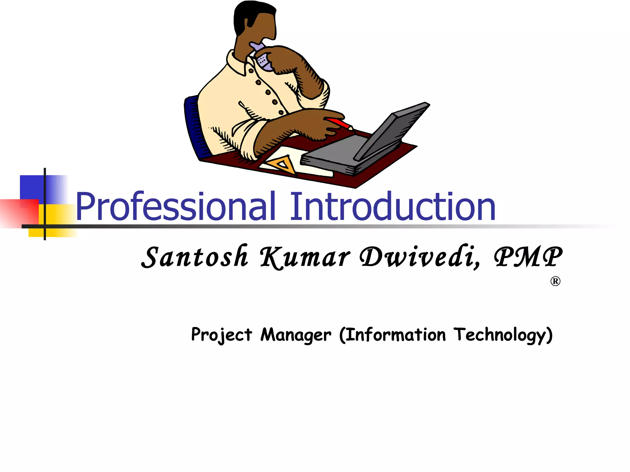 Professional Introduction Santosh Kumar Dwivedi, PMP  ® Project Manager (Information Technology)   