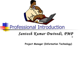Professional Introduction Santosh Kumar Dwivedi, PMP  ® Project Manager (Information Technology)   