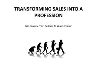 TRANSFORMING SALES INTO A
       PROFESSION
   The Journey From Peddler To Value Creator
 