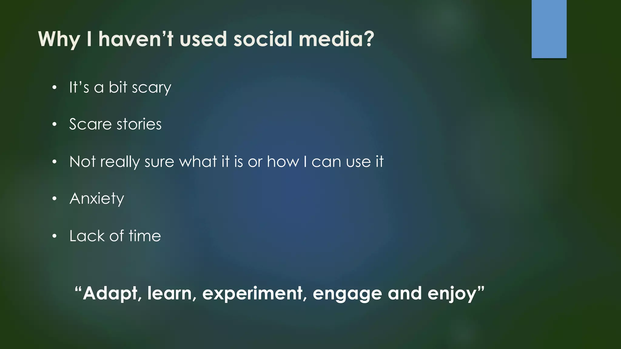 Why I haven’t used social media? 
• It’s a bit scary 
• Scare stories 
• Not really sure what it is or how I can use it 
• Anxiety 
• Lack of time 
“Adapt, learn, experiment, engage and enjoy” 
 