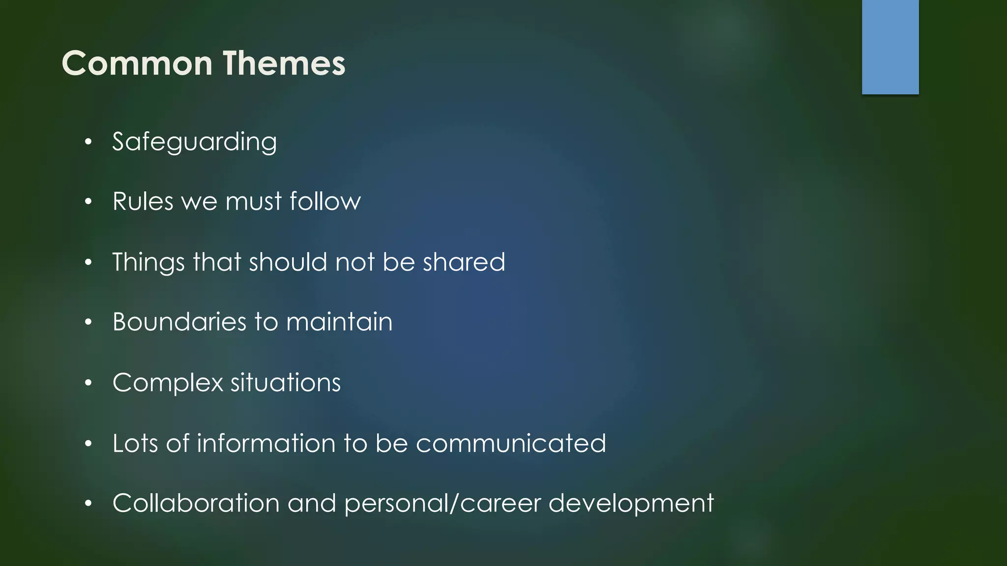 Common Themes 
• Safeguarding 
• Rules we must follow 
• Things that should not be shared 
• Boundaries to maintain 
• Complex situations 
• Lots of information to be communicated 
• Collaboration and personal/career development 
