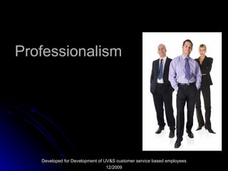 Professionalism Developed for Development of UV&S customer service based employees 12/2009 