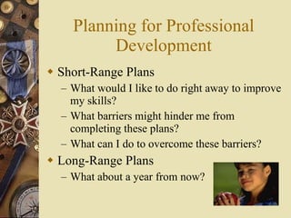 Planning for Professional Development Short-Range Plans What would I like to do right away to improve my skills? What barriers might hinder me from completing these plans? What can I do to overcome these barriers? Long-Range Plans What about a year from now? 