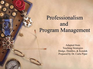 Professionalism and  Program Management Adapted from Teaching Strategies Dodge, Dombro, & Koralek Prepared by Dr. Carla Piper 