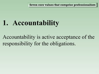 Accountability  Accountability is active acceptance of the responsibility for the obligations. Seven core values that comprise professionalism 