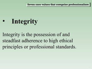 Integrity Integrity is the possession of and steadfast adherence to high ethical principles or professional standards. Seven core values that comprise professionalism 