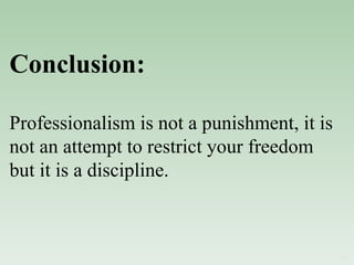 Conclusion: Professionalism is not a punishment, it is not an attempt to restrict your freedom but it is a discipline. 