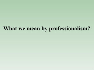 What we mean by professionalism? 