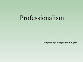 Professionalism Compiled By: Mangesh D. Bhujbal 