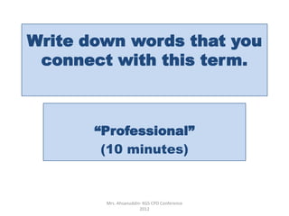 Write down words that you
 connect with this term.



       “Professional”
        (10 minutes)


        Mrs. Ahsanuddin- KGS CPD Conference
                       2012
 
