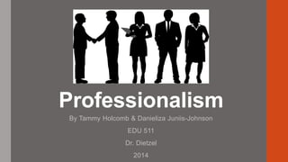 Professionalism
By Tammy Holcomb & Danieliza Juniis-Johnson
EDU 511
Dr. Dietzel
2014
 