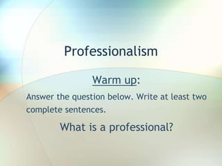 Professionalism
Warm up:
Answer the question below. Write at least two
complete sentences.
What is a professional?
 